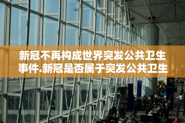 新冠不再构成世界突发公共卫生事件.新冠是否属于突发公共卫生事件?理由?