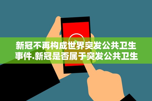 新冠不再构成世界突发公共卫生事件.新冠是否属于突发公共卫生事件?理由?