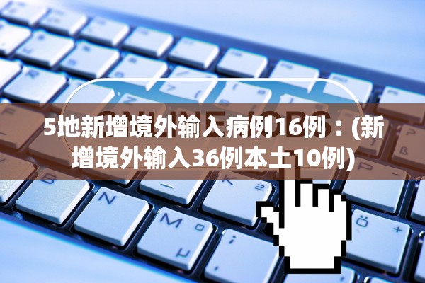 5地新增境外输入病例16例︰(新增境外输入36例本土10例)