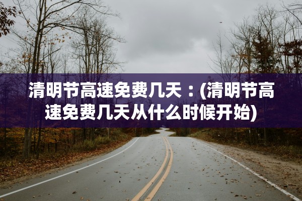 清明节高速免费几天︰(清明节高速免费几天从什么时候开始)