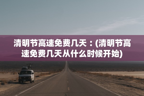 清明节高速免费几天︰(清明节高速免费几天从什么时候开始)