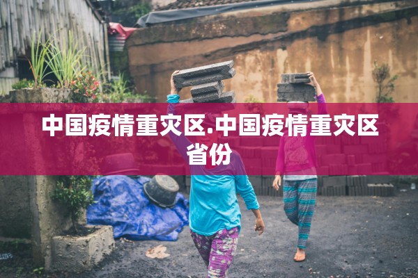 中国疫情重灾区.中国疫情重灾区省份