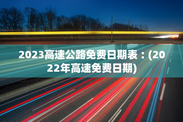 2023高速公路免费日期表︰(2022年高速免费日期)