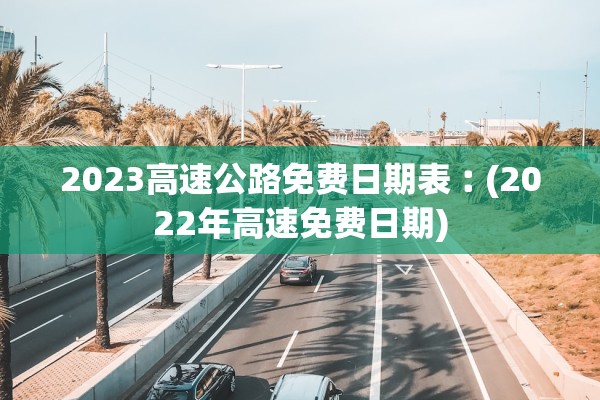 2023高速公路免费日期表︰(2022年高速免费日期)