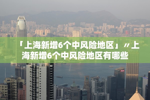 「上海新增6个中风险地区」〃上海新增6个中风险地区有哪些