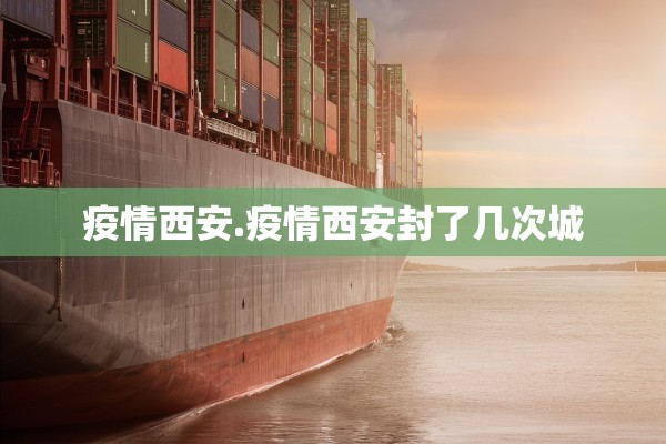 疫情西安.疫情西安封了几次城