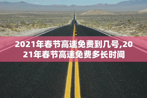 2021年春节高速免费到几号,2021年春节高速免费多长时间