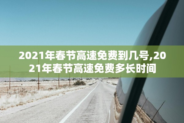 2021年春节高速免费到几号,2021年春节高速免费多长时间