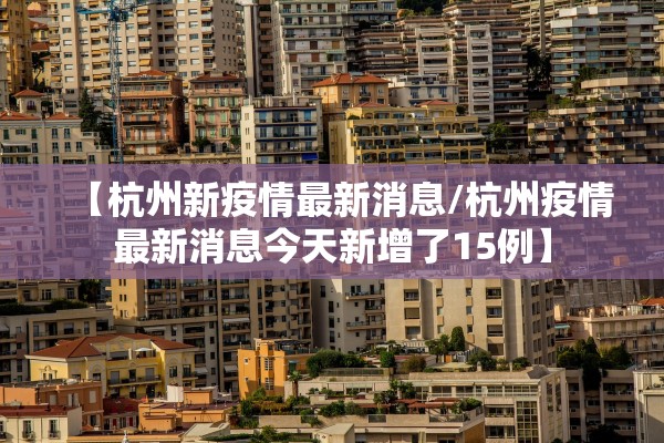 【杭州新疫情最新消息/杭州疫情最新消息今天新增了15例】