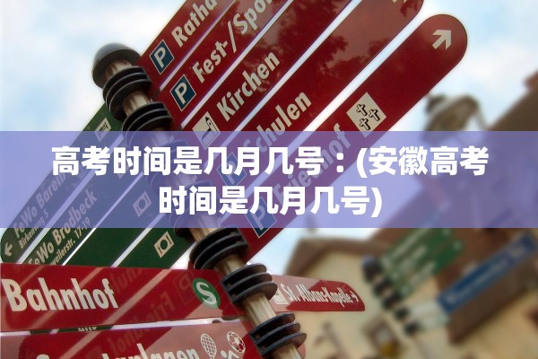 高考时间是几月几号︰(安徽高考时间是几月几号)