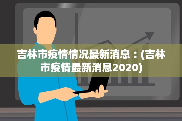 吉林市疫情情况最新消息︰(吉林市疫情最新消息2020)