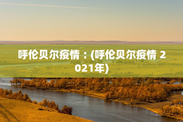 呼伦贝尔疫情︰(呼伦贝尔疫情 2021年)