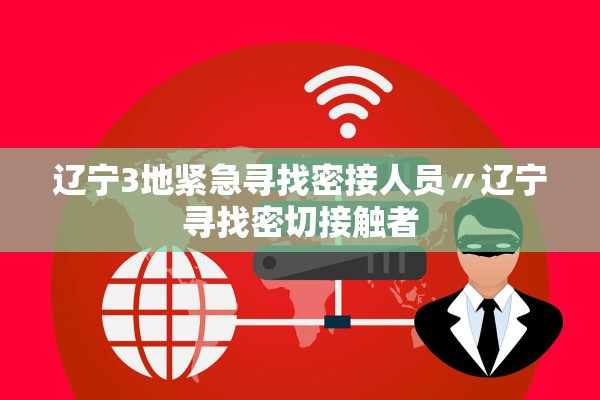 辽宁3地紧急寻找密接人员〃辽宁寻找密切接触者