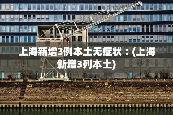 上海新增3例本土无症状︰(上海新增3列本土)