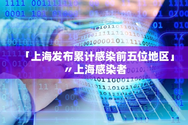 「上海发布累计感染前五位地区」〃上海感染者