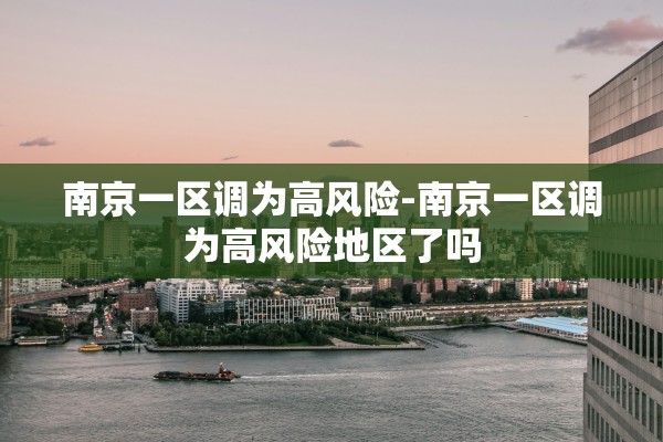 南京一区调为高风险-南京一区调为高风险地区了吗