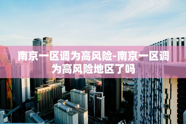南京一区调为高风险-南京一区调为高风险地区了吗