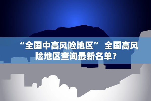 “全国中高风险地区	” 全国高风险地区查询最新名单？