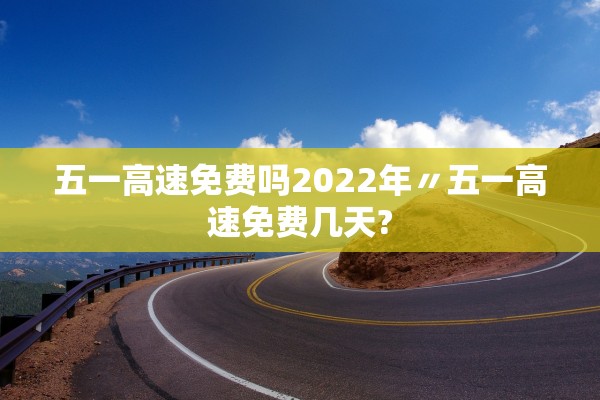 五一高速免费吗2022年〃五一高速免费几天?