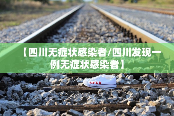 【四川无症状感染者/四川发现一例无症状感染者】