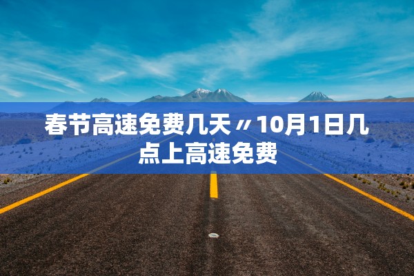 春节高速免费几天〃10月1日几点上高速免费