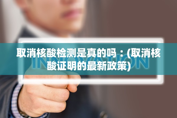 取消核酸检测是真的吗︰(取消核酸证明的最新政策)
