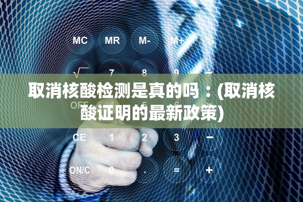 取消核酸检测是真的吗︰(取消核酸证明的最新政策)