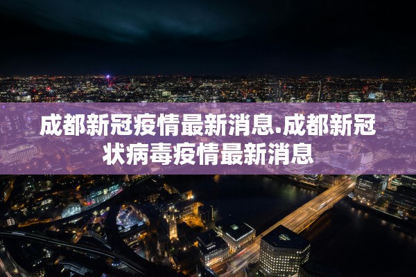 成都新冠疫情最新消息.成都新冠状病毒疫情最新消息