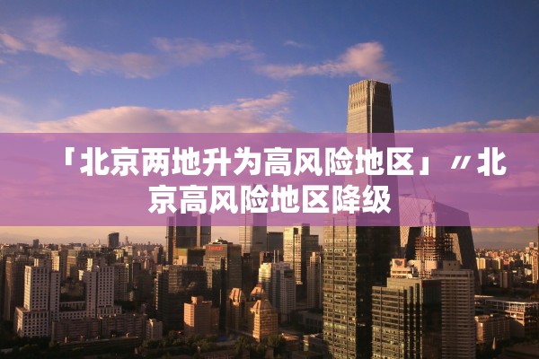 「北京两地升为高风险地区」〃北京高风险地区降级
