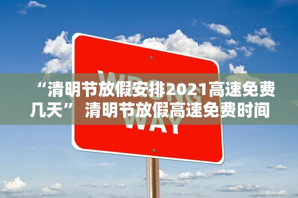 “清明节放假安排2021高速免费几天	” 清明节放假高速免费时间？