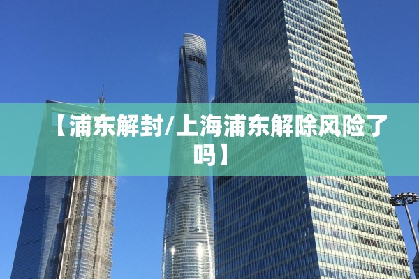 【浦东解封/上海浦东解除风险了吗】