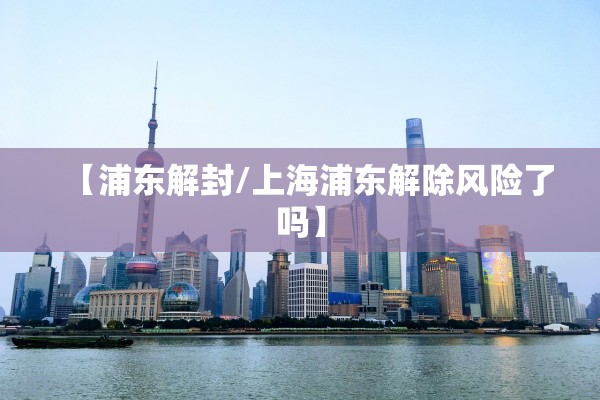 【浦东解封/上海浦东解除风险了吗】