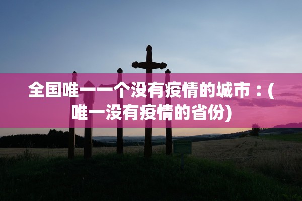 全国唯一一个没有疫情的城市︰(唯一没有疫情的省份)