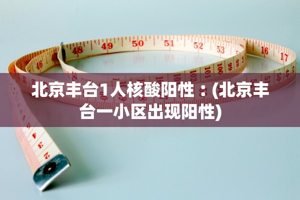 北京丰台1人核酸阳性︰(北京丰台一小区出现阳性)