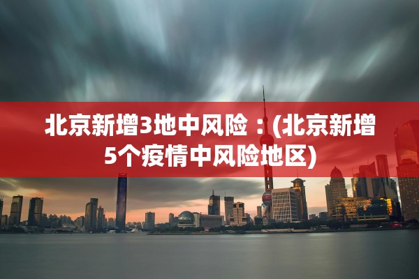 北京新增3地中风险︰(北京新增5个疫情中风险地区)