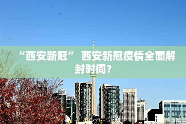 “西安新冠	” 西安新冠疫情全面解封时间？