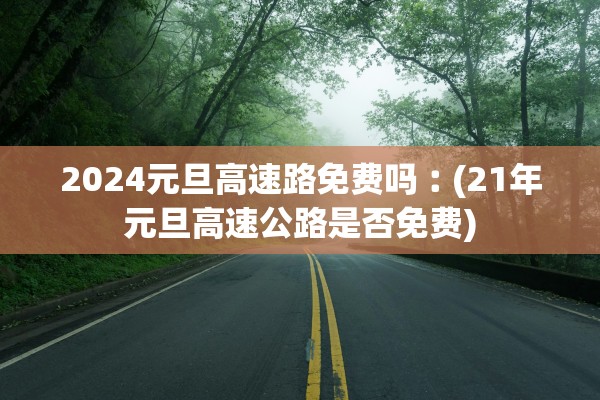 2024元旦高速路免费吗︰(21年元旦高速公路是否免费)