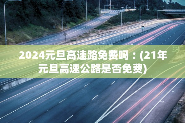 2024元旦高速路免费吗︰(21年元旦高速公路是否免费)