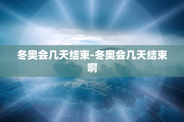 冬奥会几天结束-冬奥会几天结束啊