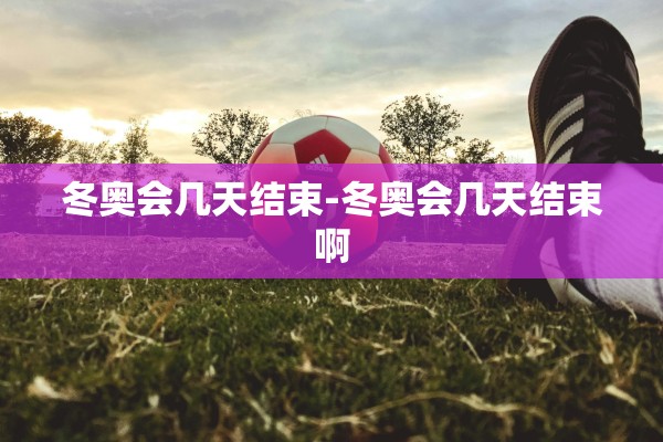 冬奥会几天结束-冬奥会几天结束啊