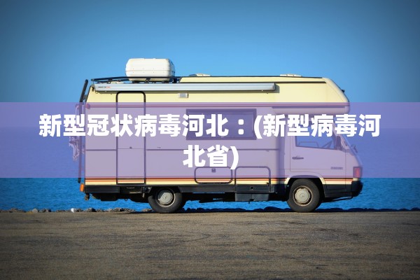 新型冠状病毒河北︰(新型病毒河北省)