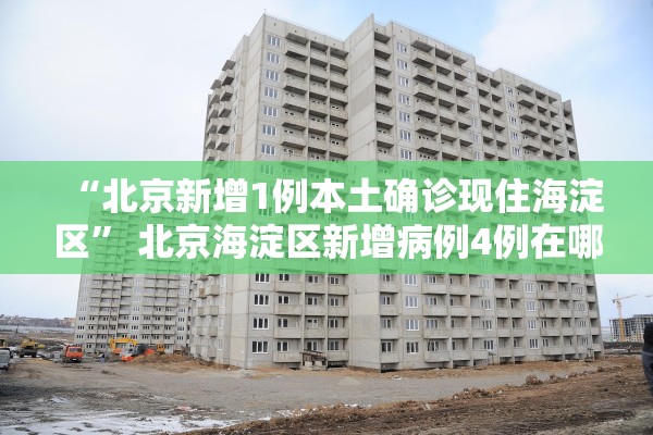 “北京新增1例本土确诊现住海淀区	” 北京海淀区新增病例4例在哪个小区？