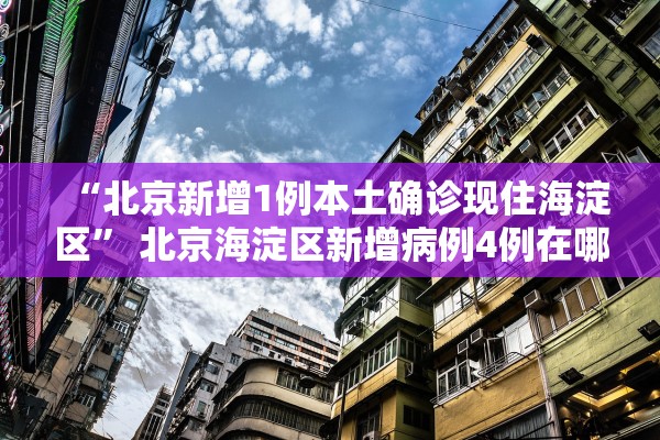 “北京新增1例本土确诊现住海淀区” 北京海淀区新增病例4例在哪个小区？