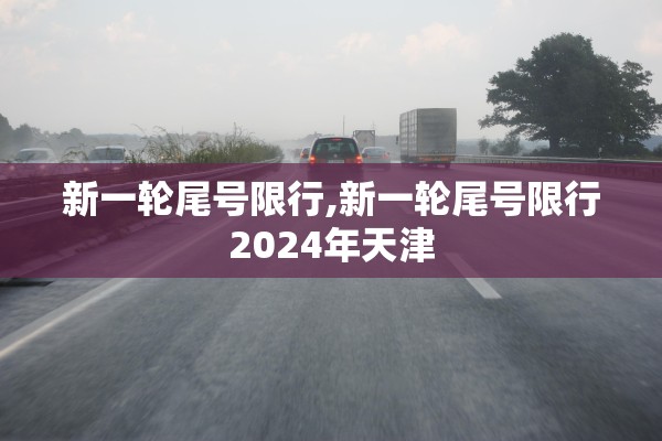 新一轮尾号限行,新一轮尾号限行2024年天津