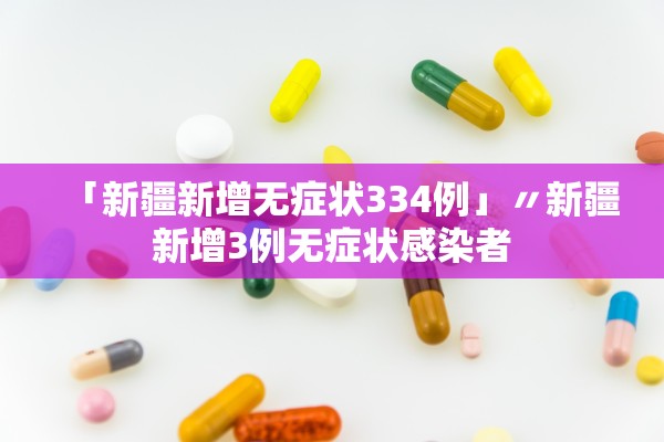 「新疆新增无症状334例」〃新疆新增3例无症状感染者