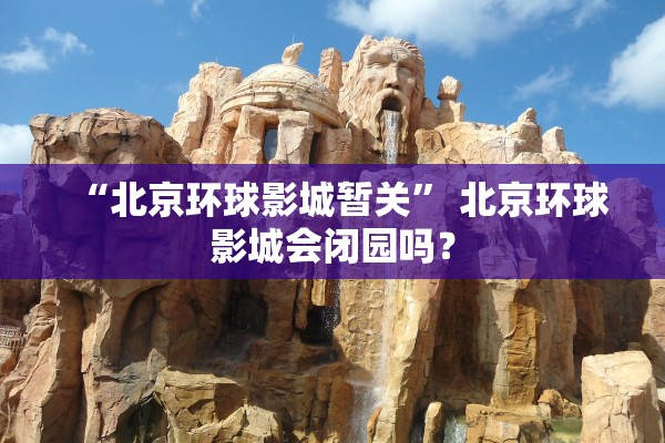 “北京环球影城暂关” 北京环球影城会闭园吗？