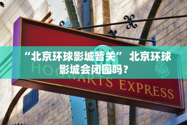 “北京环球影城暂关” 北京环球影城会闭园吗？
