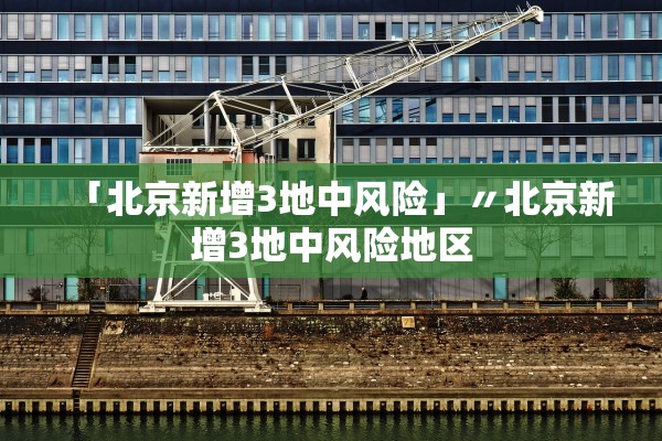 「北京新增3地中风险」〃北京新增3地中风险地区