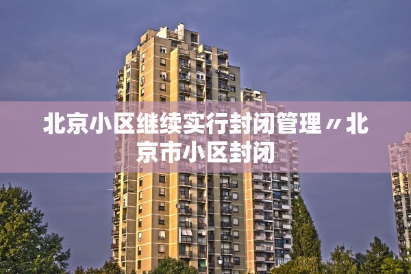 北京小区继续实行封闭管理〃北京市小区封闭