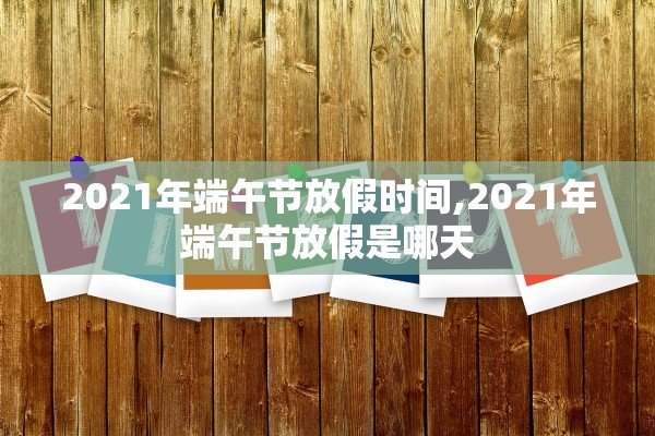 2021年端午节放假时间,2021年端午节放假是哪天 2021年端午节放假时间,2021年端午节放假是哪天